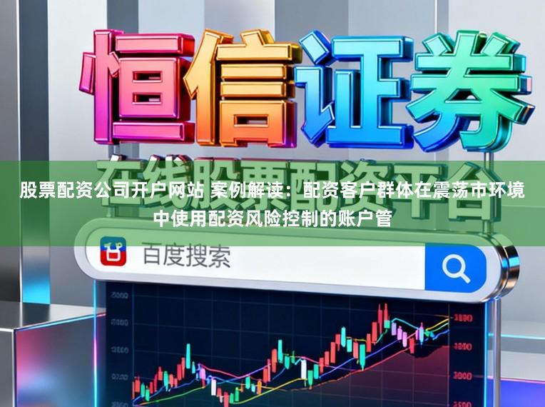 股票配资公司开户网站 案例解读：配资客户群体在震荡市环境中使用配资风险控制的账户管
