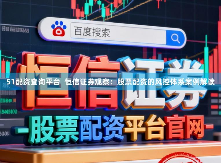 51配资查询平台  恒信证券观察：股票配资的风控体系案例解读