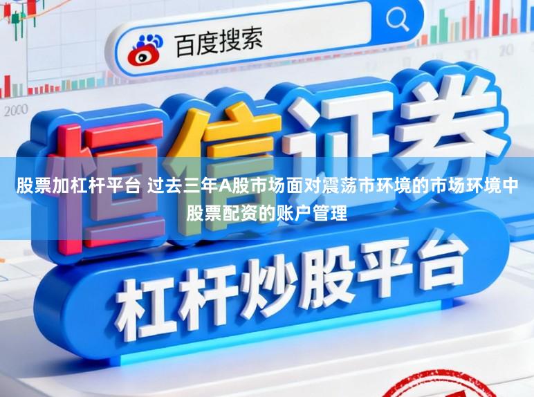 股票加杠杆平台 过去三年A股市场面对震荡市环境的市场环境中股票配资的账户管理