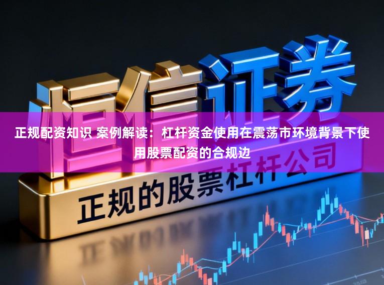 正规配资知识 案例解读:杠杆资金使用在震荡市环境背景下使用股票配资的合规边