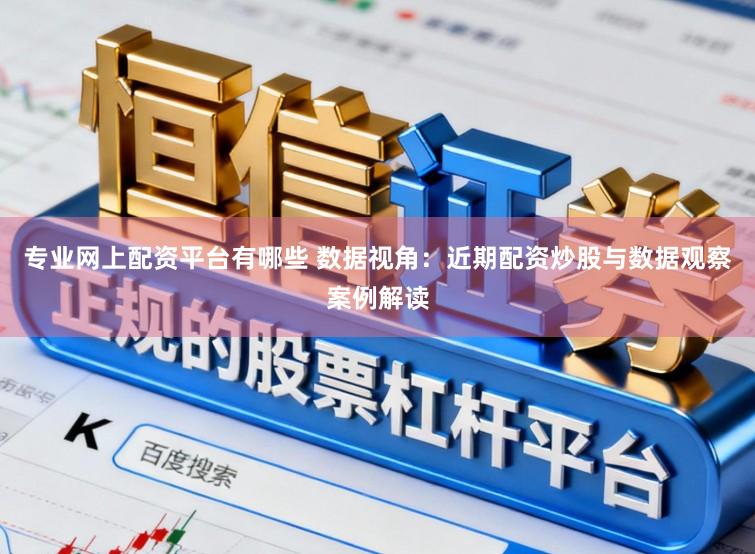 专业网上配资平台有哪些 数据视角:近期配资炒股与数据观察案例解读