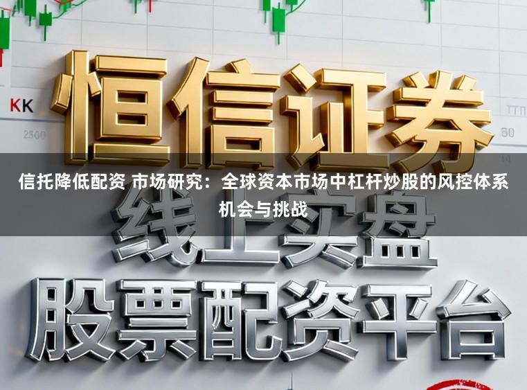 信托降低配资 市场研究：全球资本市场中杠杆炒股的风控体系机会与挑战