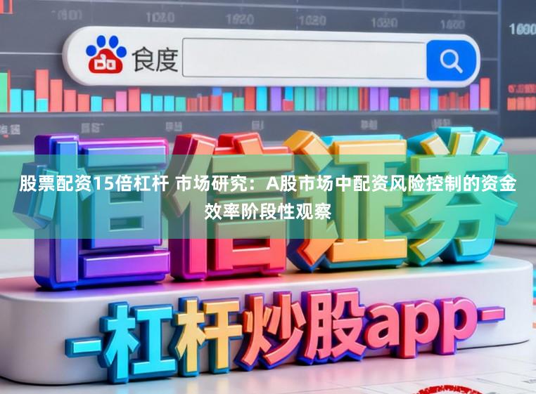 股票配资15倍杠杆 市场研究：A股市场中配资风险控制的资金效率阶段性观察