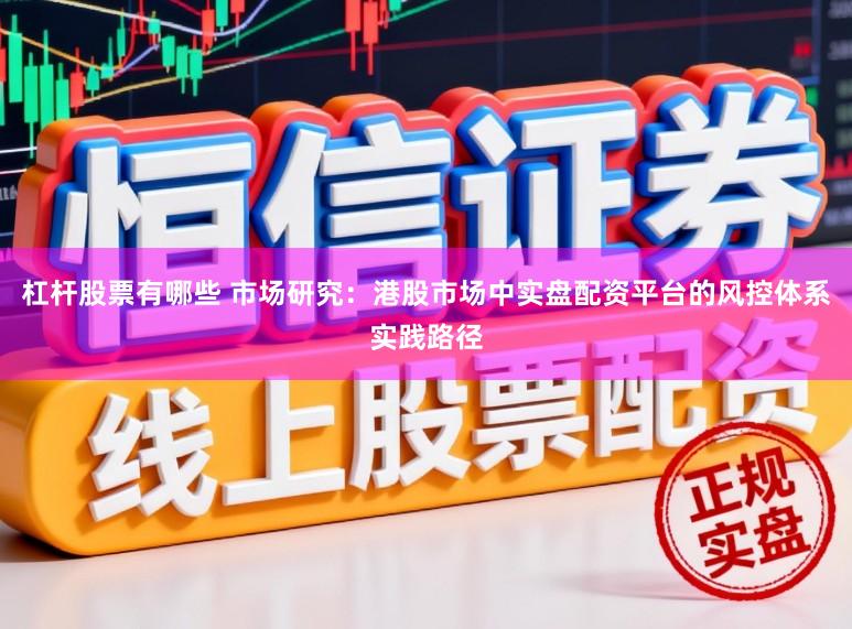杠杆股票有哪些 市场研究：港股市场中实盘配资平台的风控体系实践路径