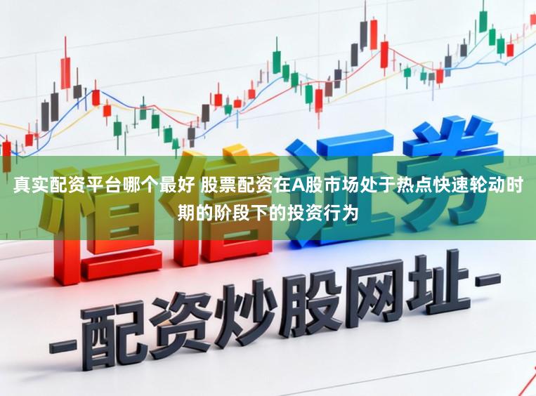 真实配资平台哪个最好 股票配资在A股市场处于热点快速轮动时期的阶段下的投资行为