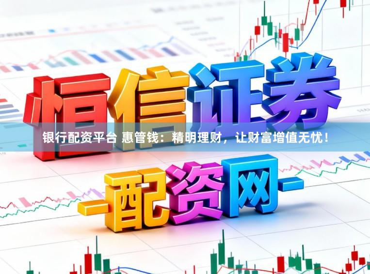 银行配资平台 惠管钱：精明理财，让财富增值无忧！