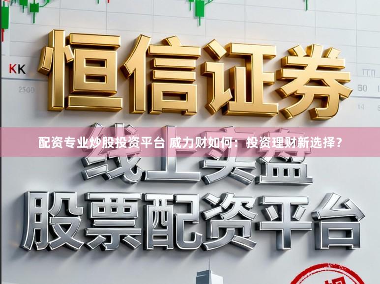 配资专业炒股投资平台 威力财如何：投资理财新选择？