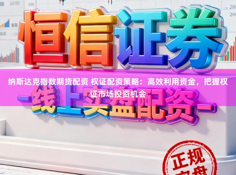 纳斯达克指数期货配资 权证配资策略：高效利用资金，把握权证市场投资机会