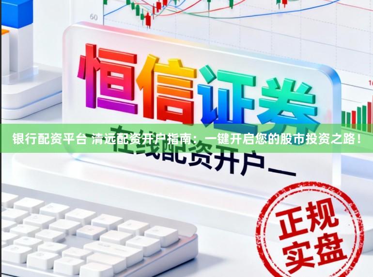 银行配资平台 清远配资开户指南：一键开启您的股市投资之路！