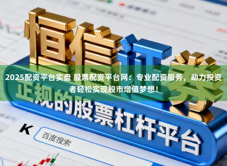 2025配资平台实盘 股票配资平台网：专业配资服务，助力投资者轻松实现股市增值梦想！