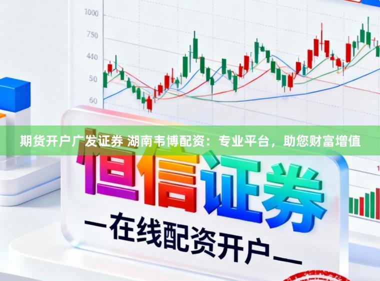 期货开户广发证券 湖南韦博配资:专业平台,助您财富增值