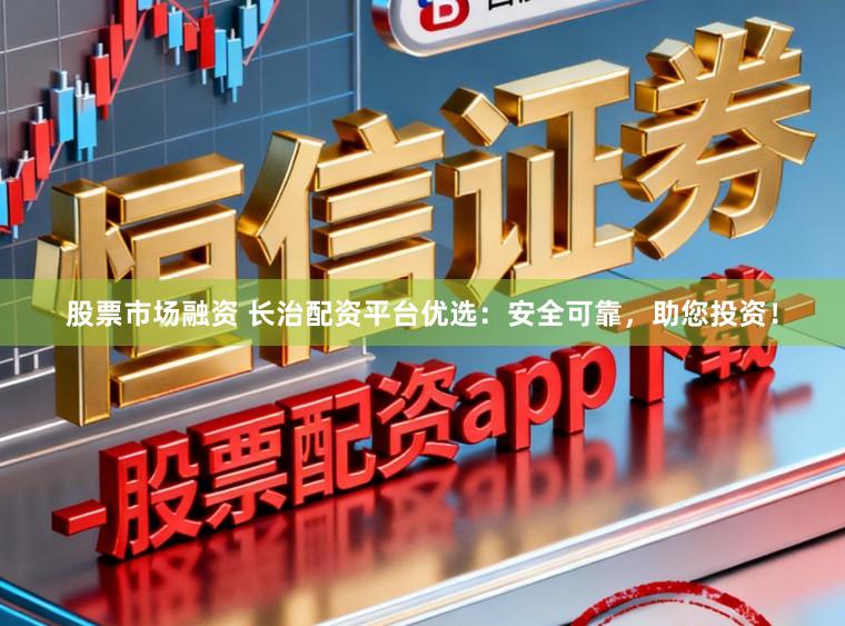 股票市场融资 长治配资平台优选:安全可靠,助您投资!
