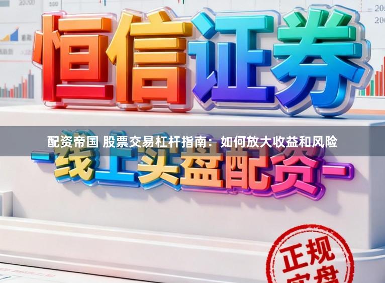 配资帝国 股票交易杠杆指南：如何放大收益和风险