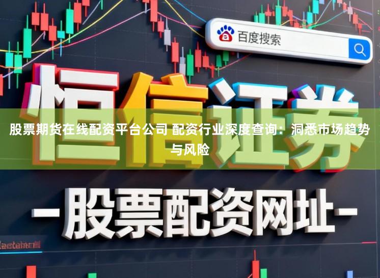 股票期货在线配资平台公司 配资行业深度查询：洞悉市场趋势与风险
