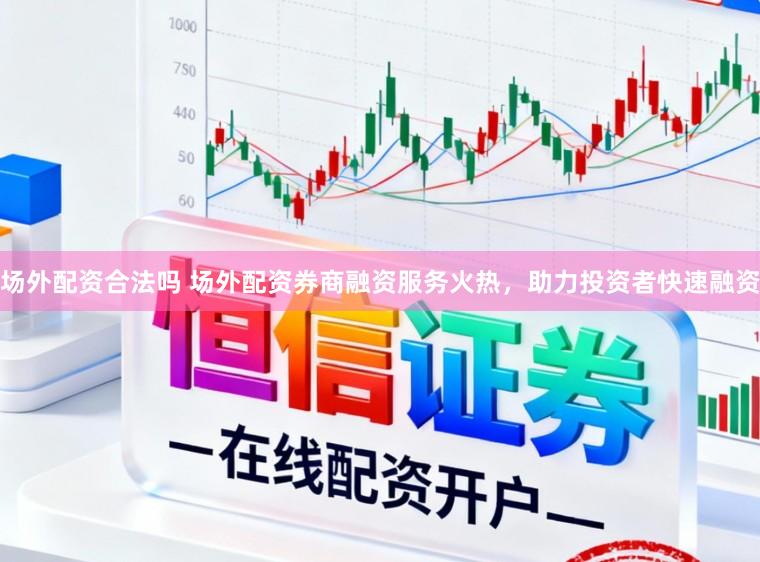 场外配资合法吗 场外配资券商融资服务火热，助力投资者快速融资