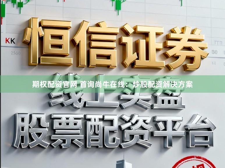 期权配资官网 首询尚牛在线：炒股配资解决方案