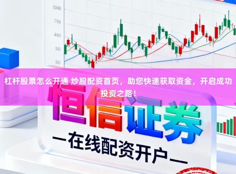 杠杆股票怎么开通 炒股配资首页,助您快速获取资金,开启成功投资之路!