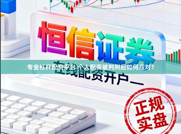 专业杠杆配资平台 个人配资被判刑后如何应对？
