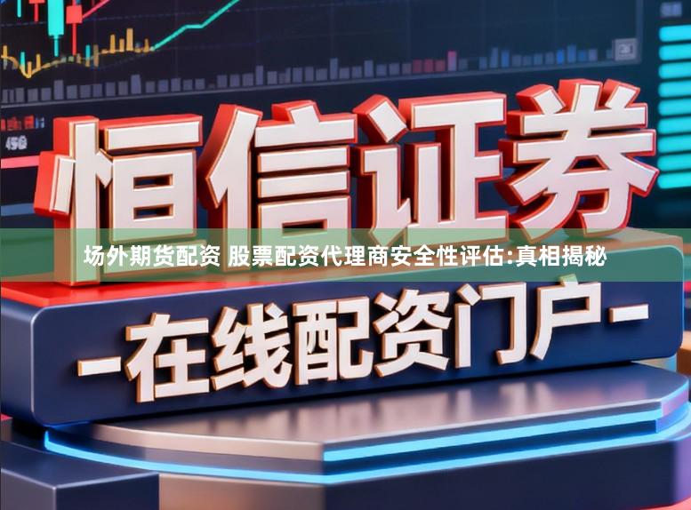 场外期货配资 股票配资代理商安全性评估:真相揭秘