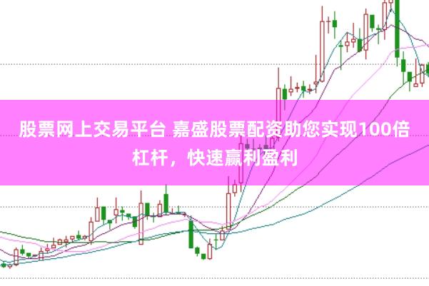 股票网上交易平台 嘉盛股票配资助您实现100倍杠杆，快速赢利盈利