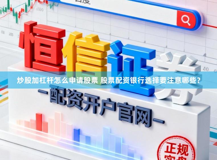 炒股加杠杆怎么申请股票 股票配资银行选择要注意哪些？