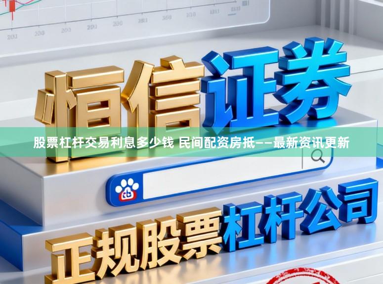 股票杠杆交易利息多少钱 民间配资房抵——最新资讯更新