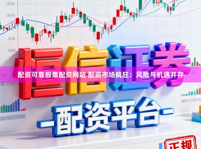 配资可靠股票配资网站 配资市场疯狂：风险与机遇并存