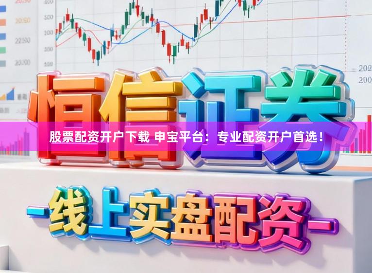 股票配资开户下载 申宝平台：专业配资开户首选！