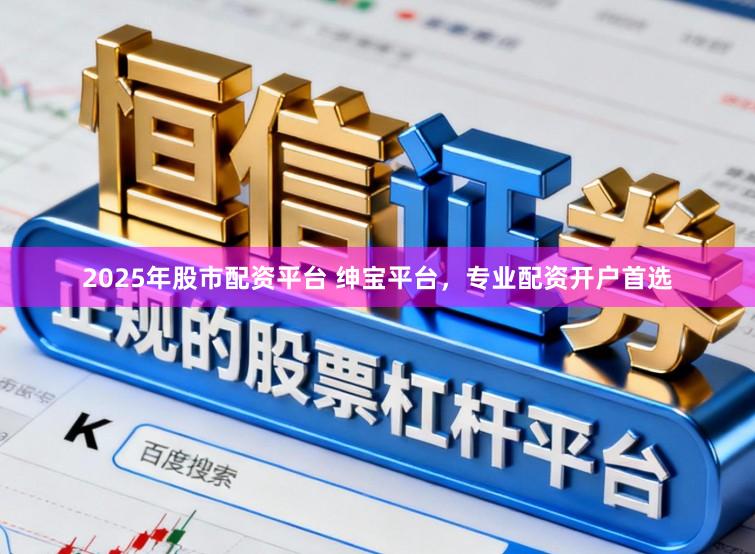 2025年股市配资平台 绅宝平台，专业配资开户首选