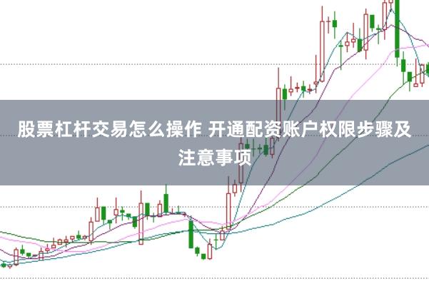 股票杠杆交易怎么操作 开通配资账户权限步骤及注意事项