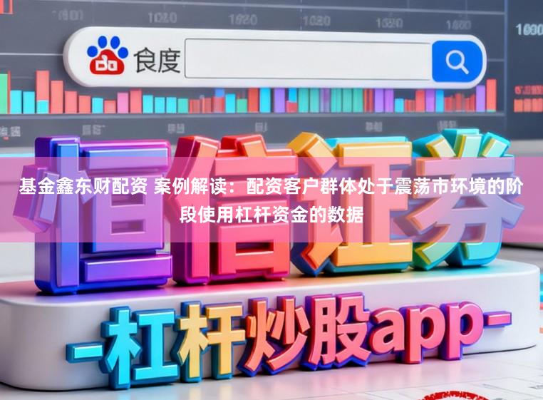 基金鑫东财配资 案例解读：配资客户群体处于震荡市环境的阶段使用杠杆资金的数据
