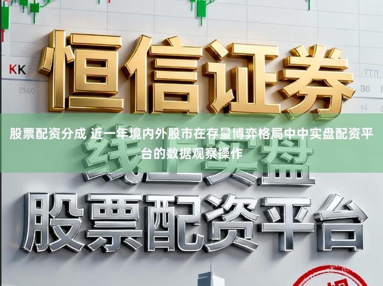 股票配资分成 近一年境内外股市在存量博弈格局中中实盘配资平台的数据观察操作