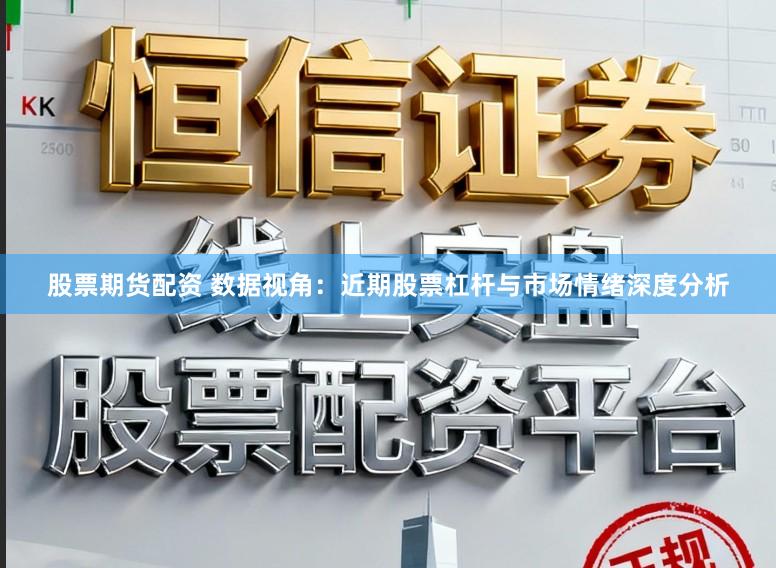 股票期货配资 数据视角：近期股票杠杆与市场情绪深度分析