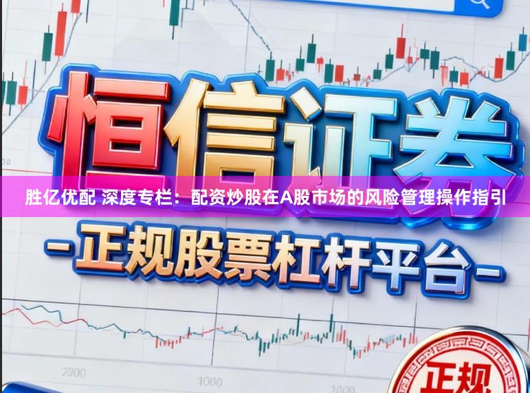 胜亿优配 深度专栏：配资炒股在A股市场的风险管理操作指引