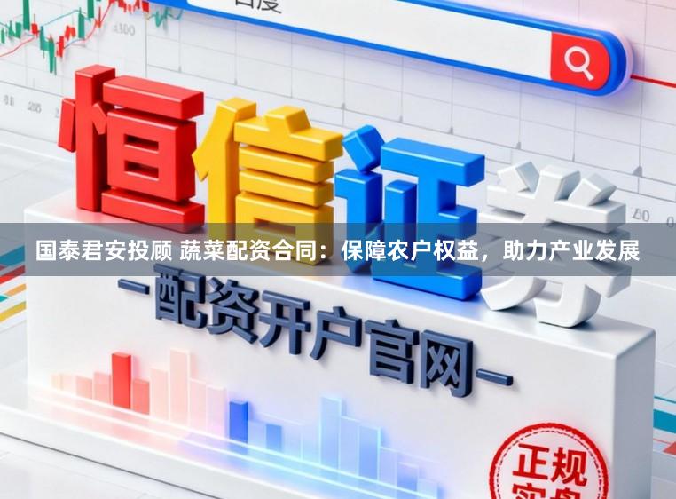 国泰君安投顾 蔬菜配资合同：保障农户权益，助力产业发展