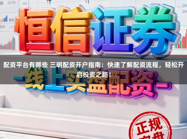 配资平台有哪些 三明配资开户指南：快速了解配资流程，轻松开启投资之路！