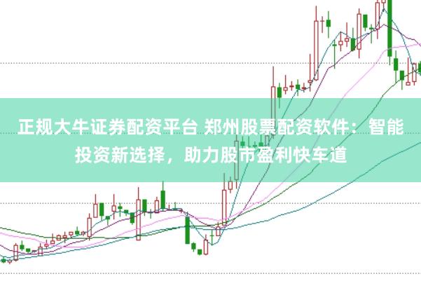 正规大牛证券配资平台 郑州股票配资软件:智能投资新选择,助力股市盈利快车道