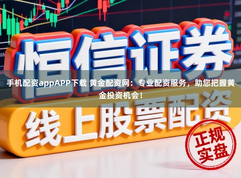 手机配资appAPP下载 黄金配资网:专业配资服务,助您把握黄金投资机会!