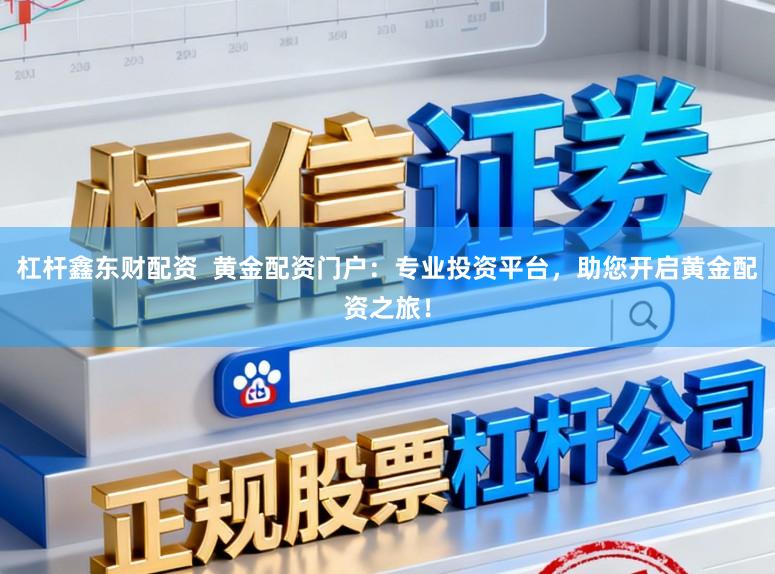 杠杆鑫东财配资 黄金配资门户:专业投资平台,助您开启黄金配资之旅!