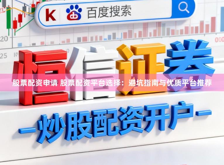 股票配资申请 股票配资平台选择：避坑指南与优质平台推荐