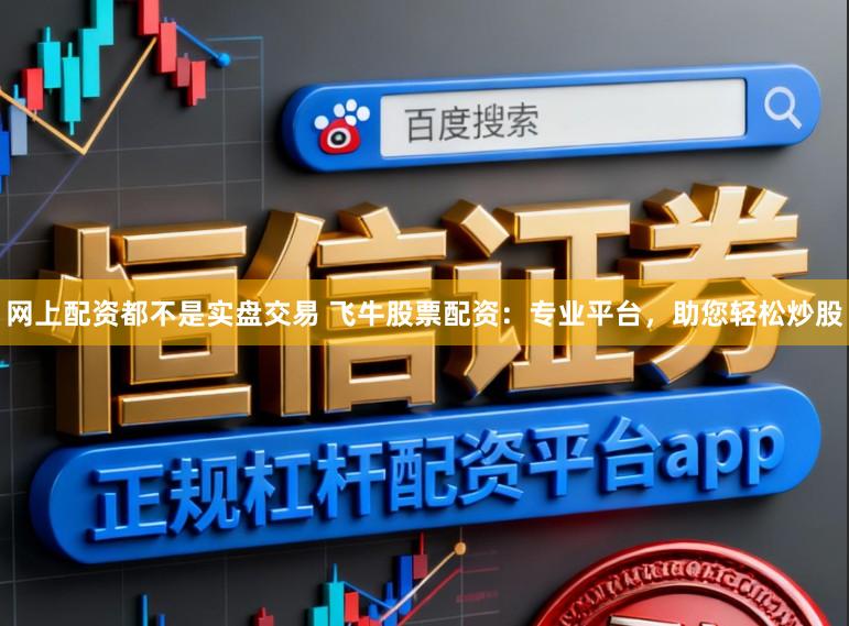 网上配资都不是实盘交易 飞牛股票配资：专业平台，助您轻松炒股