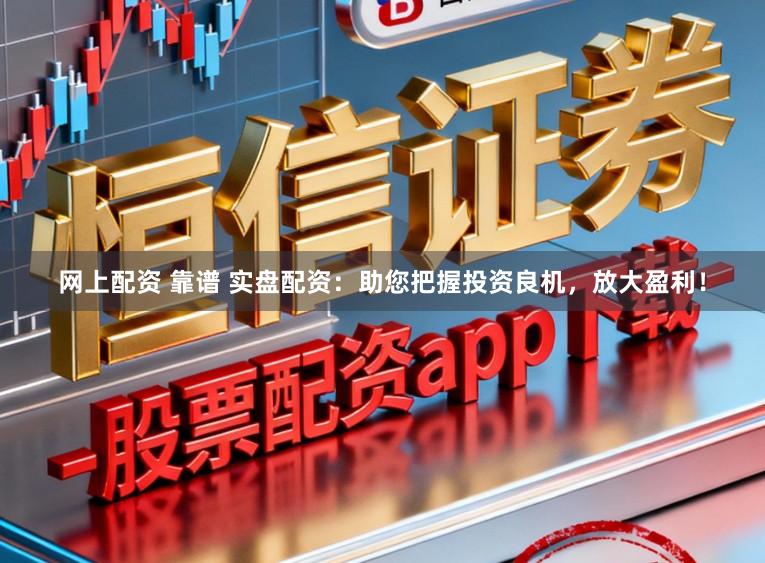 网上配资 靠谱 实盘配资：助您把握投资良机，放大盈利！