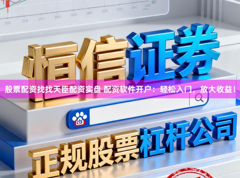 股票配资找找天臣配资实盘 配资软件开户：轻松入门，放大收益！