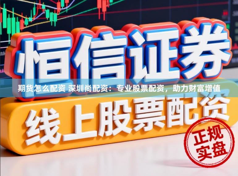 期货怎么配资 深圳尚配资：专业股票配资，助力财富增值