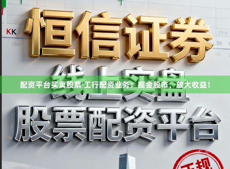 配资平台买卖股票 工行配资业务:掘金股市,放大收益!