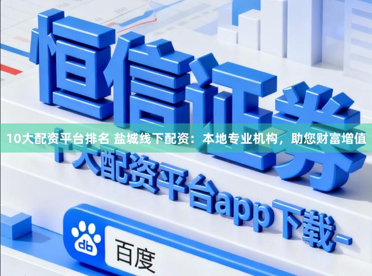 10大配资平台排名 盐城线下配资：本地专业机构，助您财富增值
