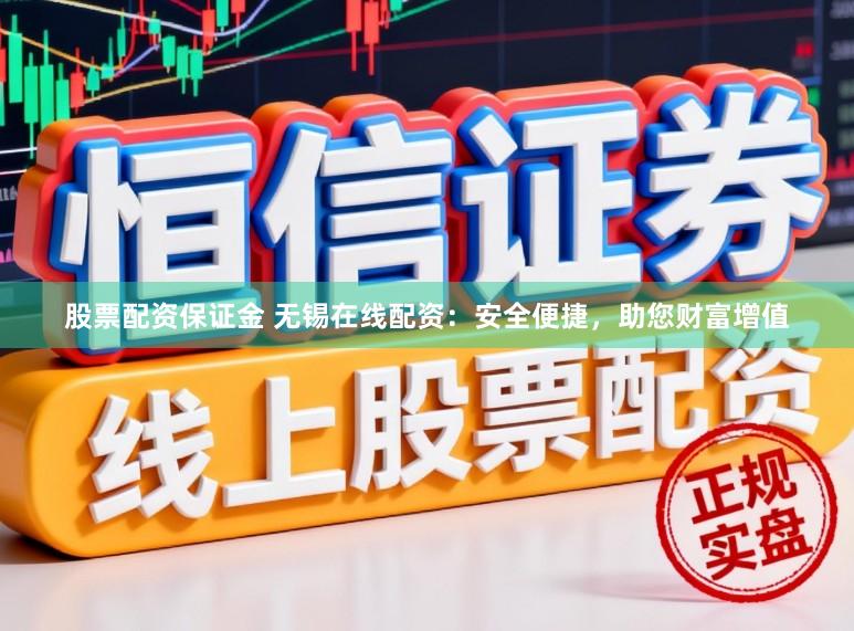 股票配资保证金 无锡在线配资：安全便捷，助您财富增值