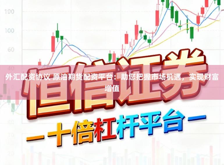外汇配资协议 原油期货配资平台：助您把握市场机遇，实现财富增值